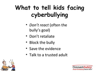 What to tell kids facing cyberbullying Don’t react  (often the bully’s goal) Don’t retaliate Block the bully Save the evidence Talk to a trusted adult 