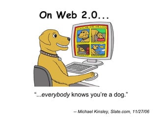 On Web 2.0...  -- Michael Kinsley, Slate.com, 11/27/06 “ ... everybody  knows you’re a dog.” 