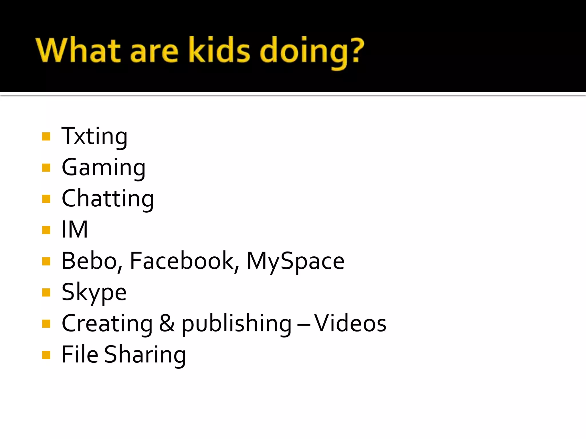 What are kids doing?TxtingGamingChattingIMBebo, Facebook, MySpaceSkypeCreating & publishing – VideosFile Sharing