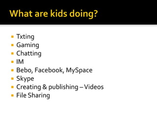 What are kids doing?TxtingGamingChattingIMBebo, Facebook, MySpaceSkypeCreating & publishing – VideosFile Sharing