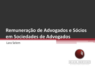 Remuneração de Advogados e Sócios
em Sociedades de Advogados
Lara Selem
 