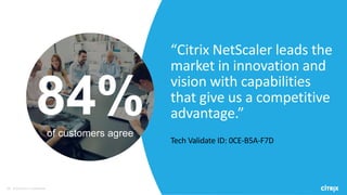 19 © 2016 Citrix | Confidential
“Citrix NetScaler leads the
market in innovation and
vision with capabilities
that give us a competitive
advantage.”
Tech Validate ID: 0CE-B5A-F7D
84%of customers agree
 