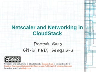 Netscaler and Networking in
               CloudStack
                               Deepak Garg
                    Citrix R&D, Bengaluru


Netscaler and Networking in CloudStack by Deepak Garg is licensed under a
Creative Commons Attribution-NonCommercial-NoDerivs 3.0 Unported License
Based on a work at github.com.
 