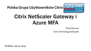 Citrix NetScaler Gateway i
Azure MFA
Paweł Serwan
CitrixTechnology Advocate
Polska Grupa Użytkowników Citrix
Kraków, 26.10.2017
 