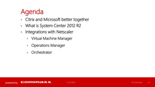 powered by 
Agenda 
• Citrix and Microsoft better together 
• What is System Center 2012 R2 
• Integrations with Netscaler 
• Virtual Machine Manager 
• Operations Manager 
• Orchestrator 
01.10.2014 © Commaxx | 3 
 