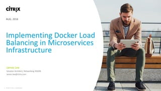 1 © 2016 Citrix | Confidential
Implementing Docker Load
Balancing in Microservices
Infrastructure
James Lee
Solution Architect, Networking ASEAN
James.lee@citrix.com
AUG, 2016
 