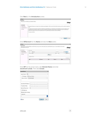 30
citrix.com
Citrix NetScaler and Citrix XenDesktop 7.0 Deployment Guide
p
Click Next on the Introduction screen.
Enter SFService1 for the Name and click the New button.
Enter SF1 for the server name, click Domain Name and enter
storefront1.xd.lab. Then click Create.
 