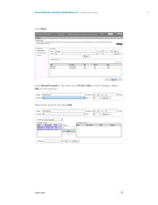 33
citrix.com
Citrix NetScaler and Citrix XenDesktop 7.0 Deployment Guide
p
Click Next.
Enter StoreFrontLB for the name and 172.16.1.156 for the IP address. Select
SSL for the protocol.
Select both services and click Add.
 