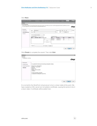 34
citrix.com
Citrix NetScaler and Citrix XenDesktop 7.0 Deployment Guide
p
Click Next.
Click Finish to complete the wizard. Then click Exit.
It is normal for the StoreFront virtual server to be in a down state at this point. We
have created an SSL server but not added a certificate, causing the server to be in
a down state. A certificate will be added next.
 