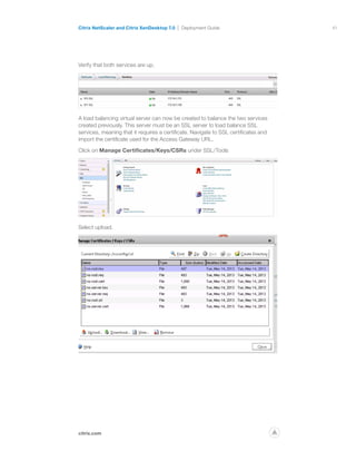41
citrix.com
Citrix NetScaler and Citrix XenDesktop 7.0 Deployment Guide
p
Verify that both services are up.
A load balancing virtual server can now be created to balance the two services
created previously. This server must be an SSL server to load balance SSL
services, meaning that it requires a certificate. Navigate to SSL certificates and
import the certificate used for the Access Gateway URL.
Click on Manage Certificates/Keys/CSRs under SSL/Tools
Select upload.
 