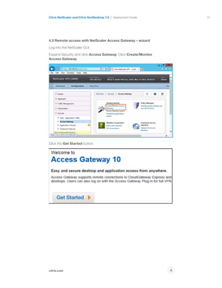 51
citrix.com
Citrix NetScaler and Citrix XenDesktop 7.0 Deployment Guide
p
4.5 Remote access with NetScaler Access Gateway – wizard
Log into the NetScaler GUI.
Expand Security and click Access Gateway. Click Create/Monitor
Access Gateway.
Click the Get Started button.
 