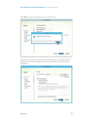 7
citrix.com
Citrix NetScaler and Citrix XenDesktop 7.0 Deployment Guide
p
Click Test to confirm the database can be connected to.
Configure the license server and license for XenDesktop. In this deployment the
license server has been installed on the domain controller, and we are using a
trial license.
 