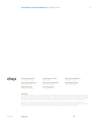 72
citrix.com
Citrix NetScaler and Citrix XenDesktop 7.0 Deployment Guide
pcitrix.com0713/PDF
72
Corporate Headquarters
Fort Lauderdale, FL, USA
Silicon Valley Headquarters
Santa Clara, CA, USA
EMEA Headquarters
Schaffhausen, Switzerland
India Development Center
Bangalore, India
Online Division Headquarters
Santa Barbara, CA, USA
Pacific Headquarters
Hong Kong, China
Latin America Headquarters
Coral Gables, FL, USA
UK Development Center
Chalfont, United Kingdom
Citrix NetScaler and Citrix XenDesktop 7.0 Deployment Guide
About Citrix
Citrix (NASDAQ:CTXS) is the cloud company that enables mobile workstyles—empowering people to work and collaborate from anywhere, easily
and securely. With market-leading solutions for mobility, desktop virtualization, cloud networking, cloud platforms, collaboration and data sharing,
Citrix helps organizations achieve the speed and agility necessary to succeed in a mobile and dynamic world. Citrix products are in use at more
than 260,000 organizations and by over 100 million users globally. Annual revenue in 2012 was $2.59 billion. Learn more at www.citrix.com.
Copyright © 2013 Citrix Systems, Inc. All rights reserved. Citrix, Citrix Receiver, HDX, ICA, NetScaler, NetScaler Access Gateway, VPX,
XenDesktop, XenApp and XenServer are trademarks of Citrix Systems, Inc. and/or one of its subsidiaries, and may be registered in the U.S. and
other countries. Other product and company names mentioned herein may be trademarks of their respective companies.
 