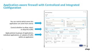 30
Application-aware	firewall	with	Centralized	and	Integrated	
Configuration
You	can	restrict	which	zones	this	
application	can	come	from	and	to
Control	whether	to	allow,	reject,	
or	drop	this	traffic
Apply	policies	to	groups	of	applications,	
individual	applications,	or	subsets	of	traffic	
within	an	application
 