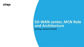6
SD-WAN	center,	MCN	Role	
and	Architecture
Building	a	Meshed	SDWAN
 