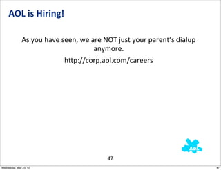AOL	
  is	
  Hiring!

              As	
  you	
  have	
  seen,	
  we	
  are	
  NOT	
  just	
  your	
  parent’s	
  dialup	
  
                                                   anymore.
                                    h_p://corp.aol.com/careers




                                                         47
Wednesday, May 23, 12                                                                                    47
 