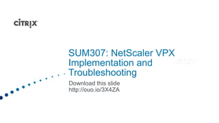 SUM307: NetScaler VPX
Implementation and
Troubleshooting
Download this slide
http://ouo.io/3X4ZA
 