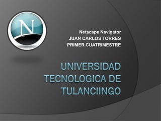 Netscape Navigator
 JUAN CARLOS TORRES
PRIMER CUATRIMESTRE
 