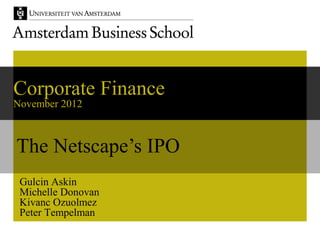 Corporate Finance
November 2012



The Netscape’s IPO
 Gulcin Askin
 Michelle Donovan
 Kivanc Ozuolmez
 Peter Tempelman
 