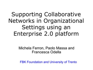 Supporting Collaborative
Networks in Organizational
     Settings using an
  Enterprise 2.0 platform
                    
   Michela Ferron, Paolo Massa and 
          Francesca Odella

    FBK Foundation and University of Trento
 