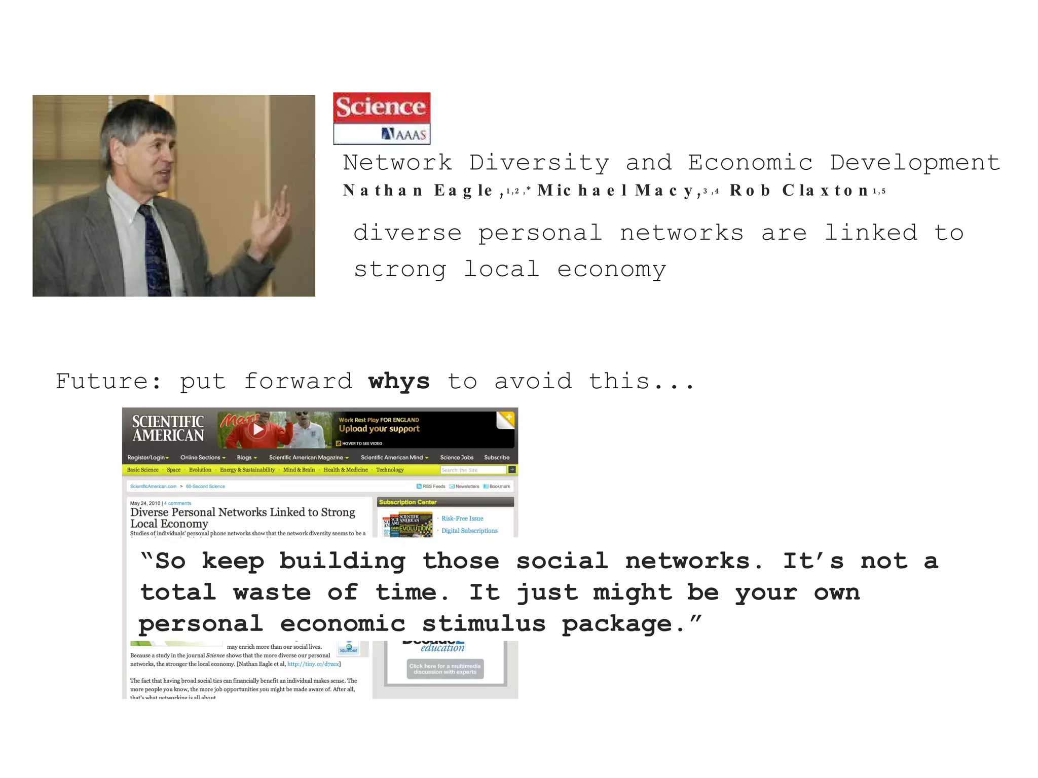 Future: put forward  whys  to avoid this... Network Diversity and Economic Development Nathan Eagle, 1,2,*  Michael Macy, 3,4  Rob Claxton 1,5 “ So keep building those social networks. It’s not a total waste of time. It just might be your own personal economic stimulus package.” diverse personal networks are linked to strong local economy 