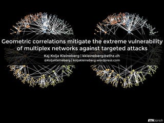 Geometric correlations mitigate the extreme vulnerability
of multiplex networks against targeted attacks
Kaj Kolja Kleineberg | kkleineberg@ethz.ch
@KoljaKleineberg | koljakleineberg.wordpress.com
 