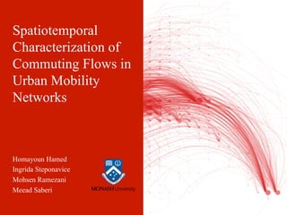 Spatiotemporal
Characterization of
Commuting Flows in
Urban Mobility
Networks
Homayoun Hamed
Ingrida Steponavice
Mohsen Ramezani
Meead Saberi
 