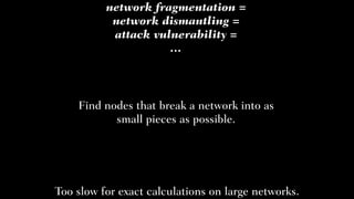 network fragmentation =
network dismantling =
attack vulnerability =
…
Find nodes that break a network into as
small piece...
