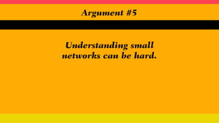 Understanding small
networks can be hard.
Argument #5
 