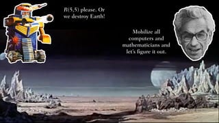 R(5,5) please. Or
we destroy Earth!
Mobilize all
computers and
mathematicians and
let’s figure it out.
 