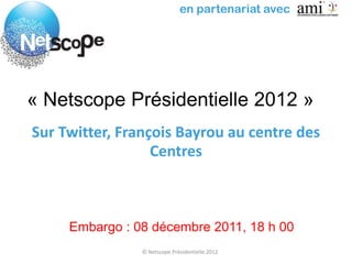 en partenariat avec




« Netscope Présidentielle 2012 »
Sur Twitter, François Bayrou au centre des
                  Centres



     Embargo : 08 décembre 2011, 18 h 00
                © Netscope Présidentielle 2012
 