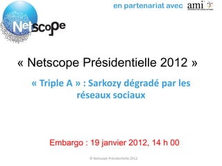en partenariat avec




« Netscope Présidentielle 2012 »
  « Triple A » : Sarkozy dégradé par les
             réseaux sociaux



      Embargo : 19 janvier 2012, 14 h 00
                © Netscope Présidentielle 2012
 