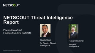 COPYRIGHT © 2018 NETSCOUT SYSTEMS, INC. 1
NETSCOUT Threat Intelligence
Report
Powered by ATLAS
Findings from First Half 2018
Richard Hummel
Manager
Intelligence
Hardik Modi
Sr Director Threat
Intelligence
 