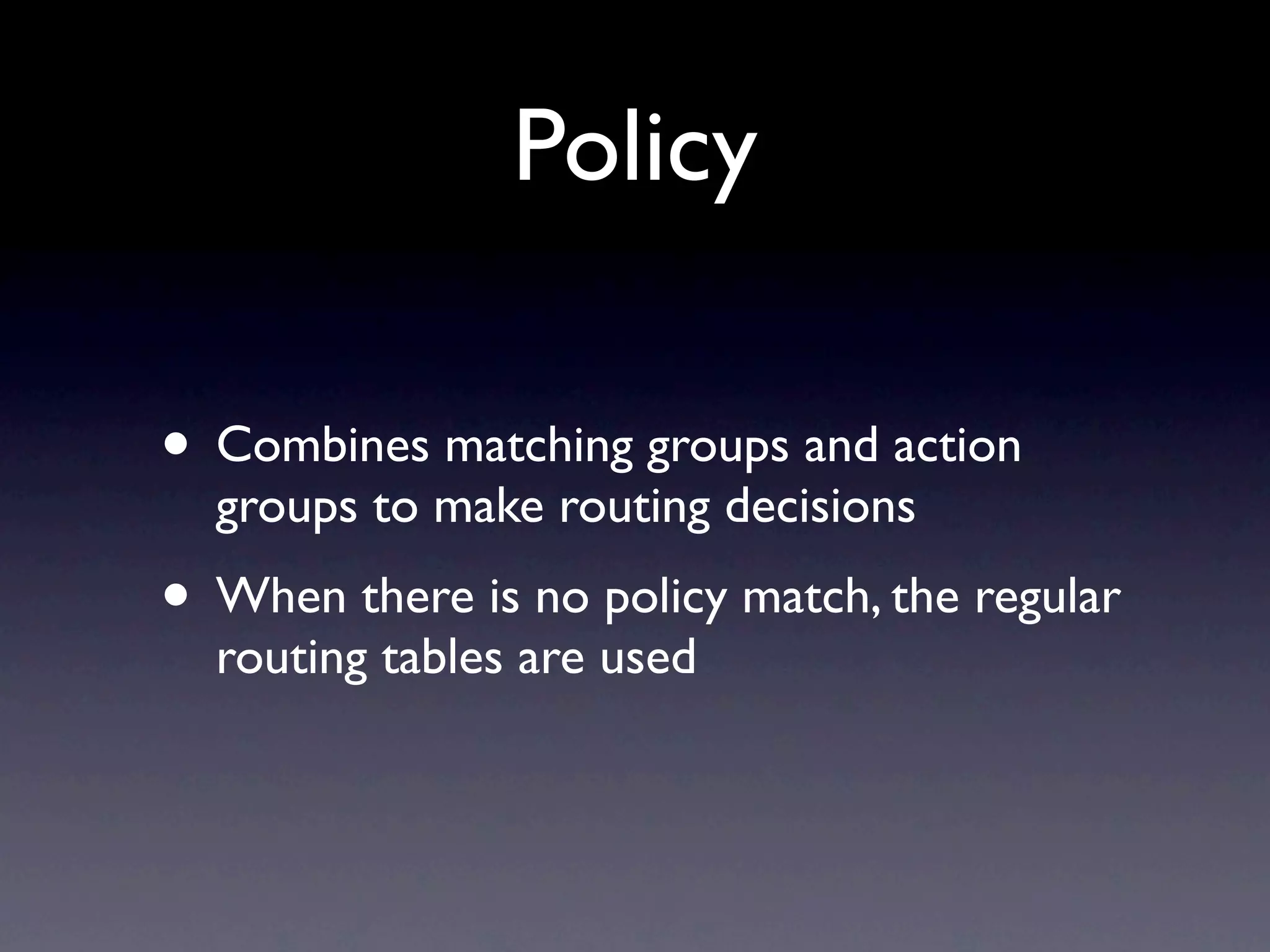 Policy

• Combines matching groups and action
  groups to make routing decisions
• When there is no policy match, the regular
  routing tables are used
 