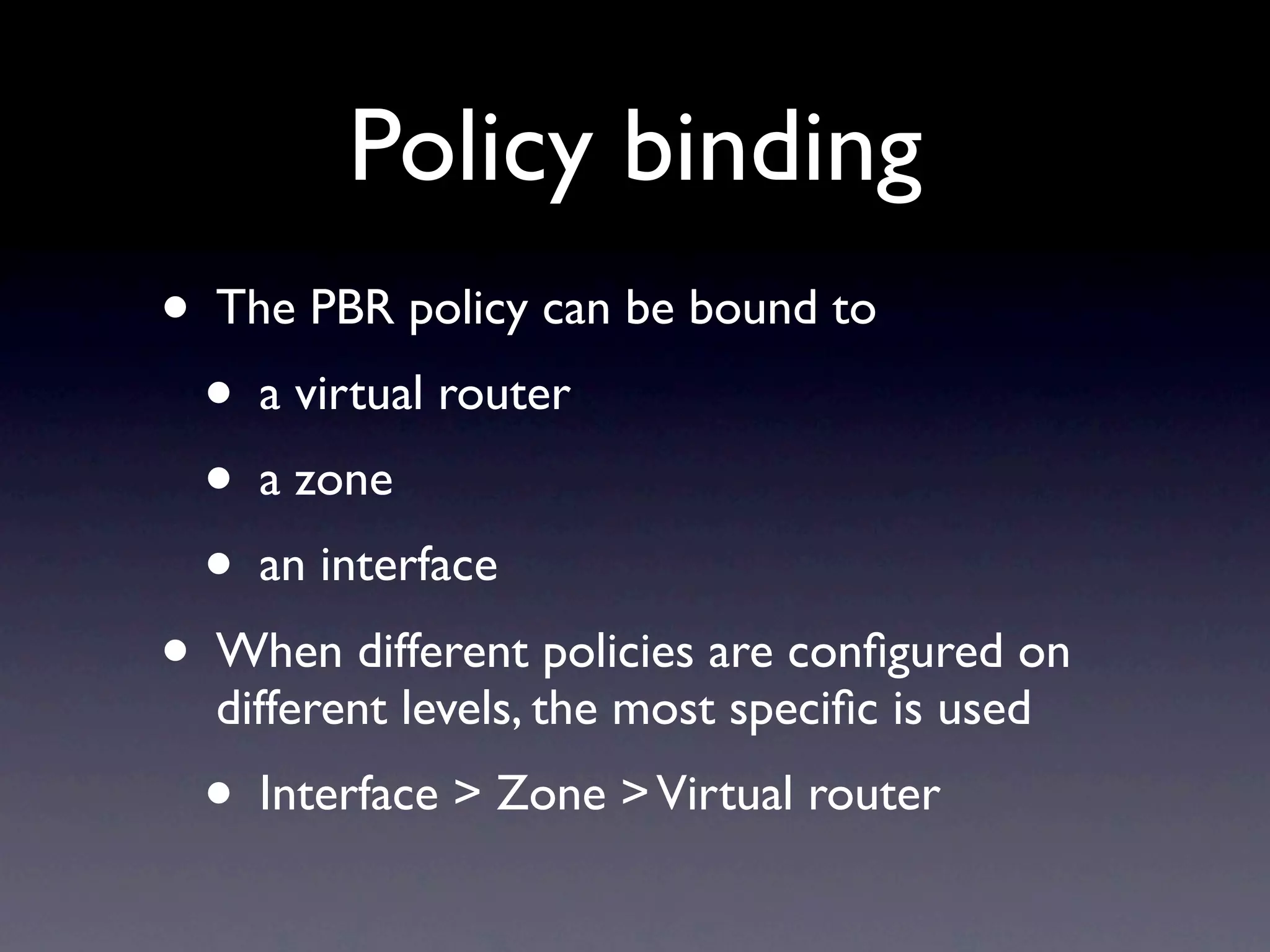 Policy binding
• The PBR policy can be bound to
  • a virtual router
  • a zone
  • an interface
• When different policies are conﬁgured on
  different levels, the most speciﬁc is used
  • Interface > Zone > Virtual router
 