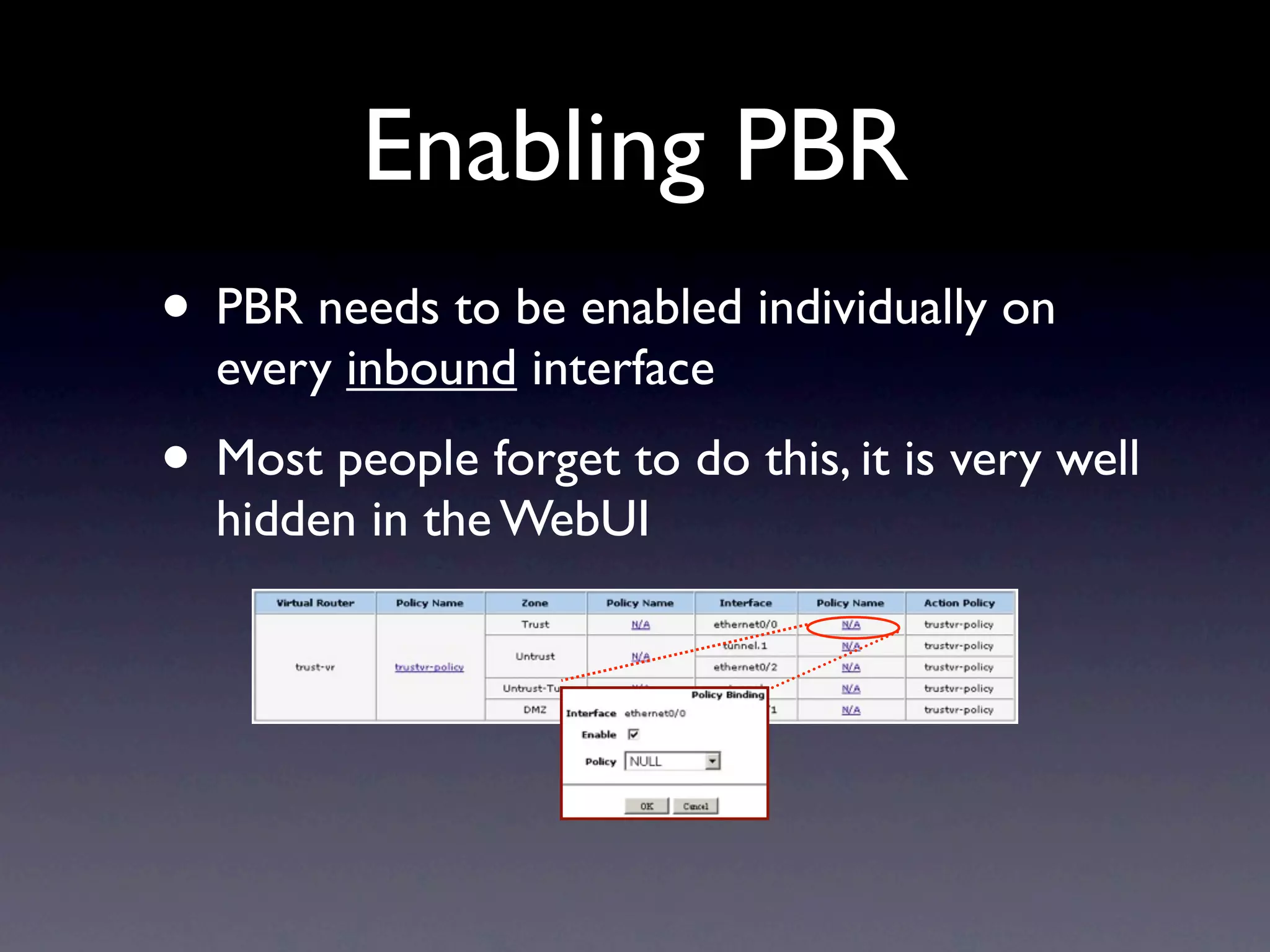 Enabling PBR
• PBR needs to be enabled individually on
  every inbound interface
• Most people forget to do this, it is very well
  hidden in the WebUI
 