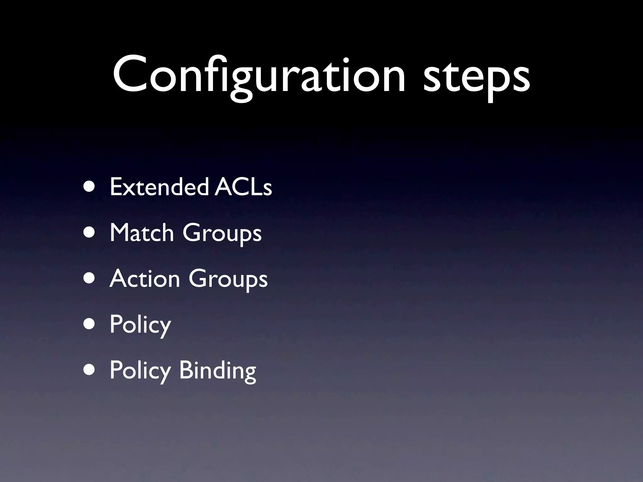 Conﬁguration steps

• Extended ACLs
• Match Groups
• Action Groups
• Policy
• Policy Binding
 