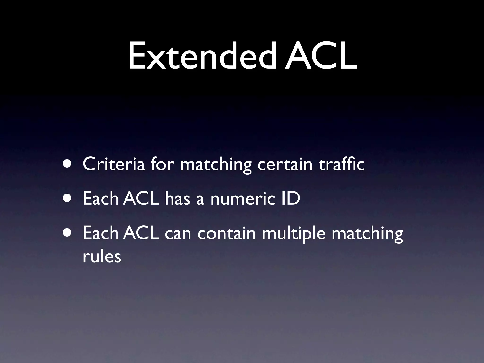 Extended ACL

• Criteria for matching certain trafﬁc
• Each ACL has a numeric ID
• Each ACL can contain multiple matching
  rules
 