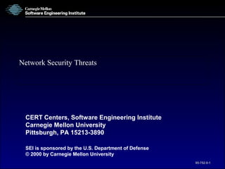 Network Security Threats




 CERT Centers, Software Engineering Institute
 Carnegie Mellon University
 Pittsburgh, PA 15213-3890

 SEI is sponsored by the U.S. Department of Defense
 © 2000 by Carnegie Mellon University
                                                      95-752:8-1
 