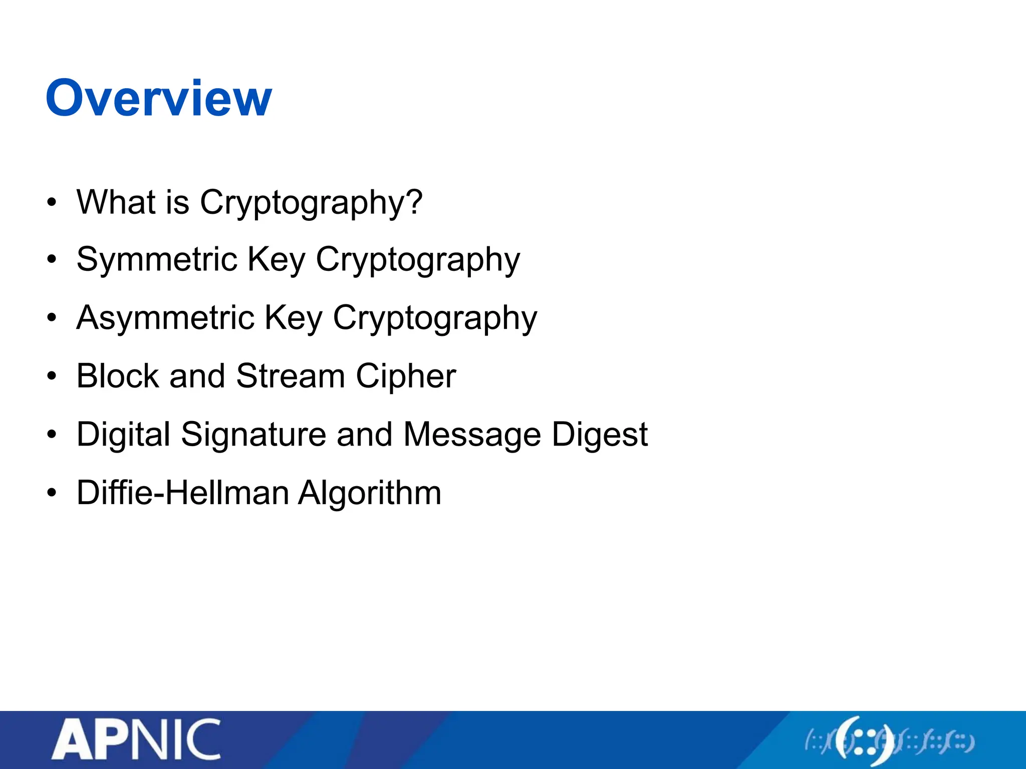 Overview
• What is Cryptography?
• Symmetric Key Cryptography
• Asymmetric Key Cryptography
• Block and Stream Cipher
• Digital Signature and Message Digest
• Diffie-Hellman Algorithm
 