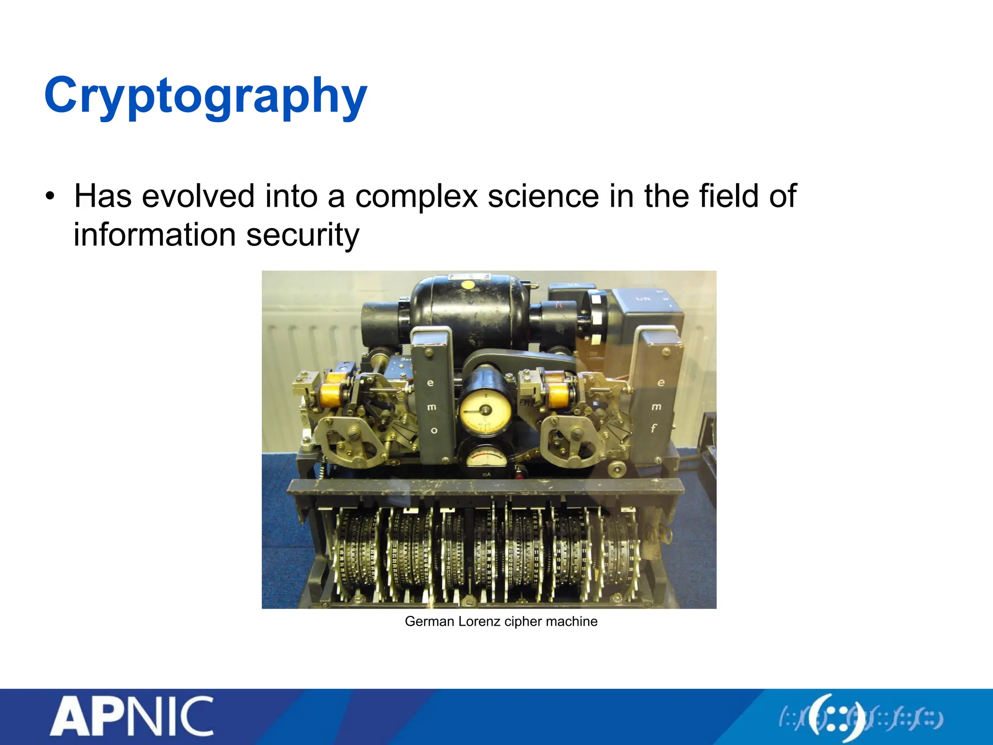 Cryptography
• Has evolved into a complex science in the field of
information security
German Lorenz cipher machine
 