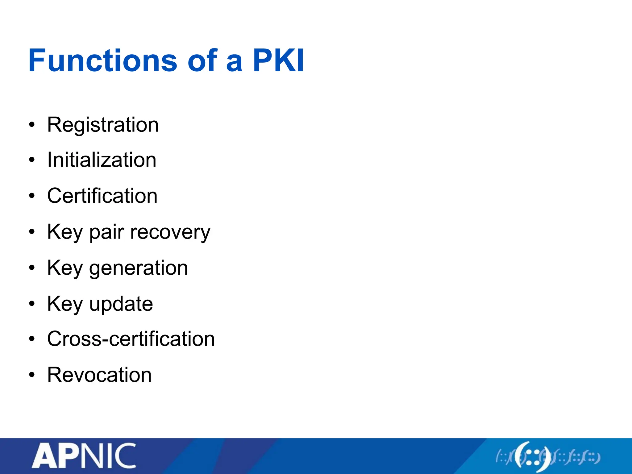 Functions of a PKI
• Registration
• Initialization
• Certification
• Key pair recovery
• Key generation
• Key update
• Cross-certification
• Revocation
 