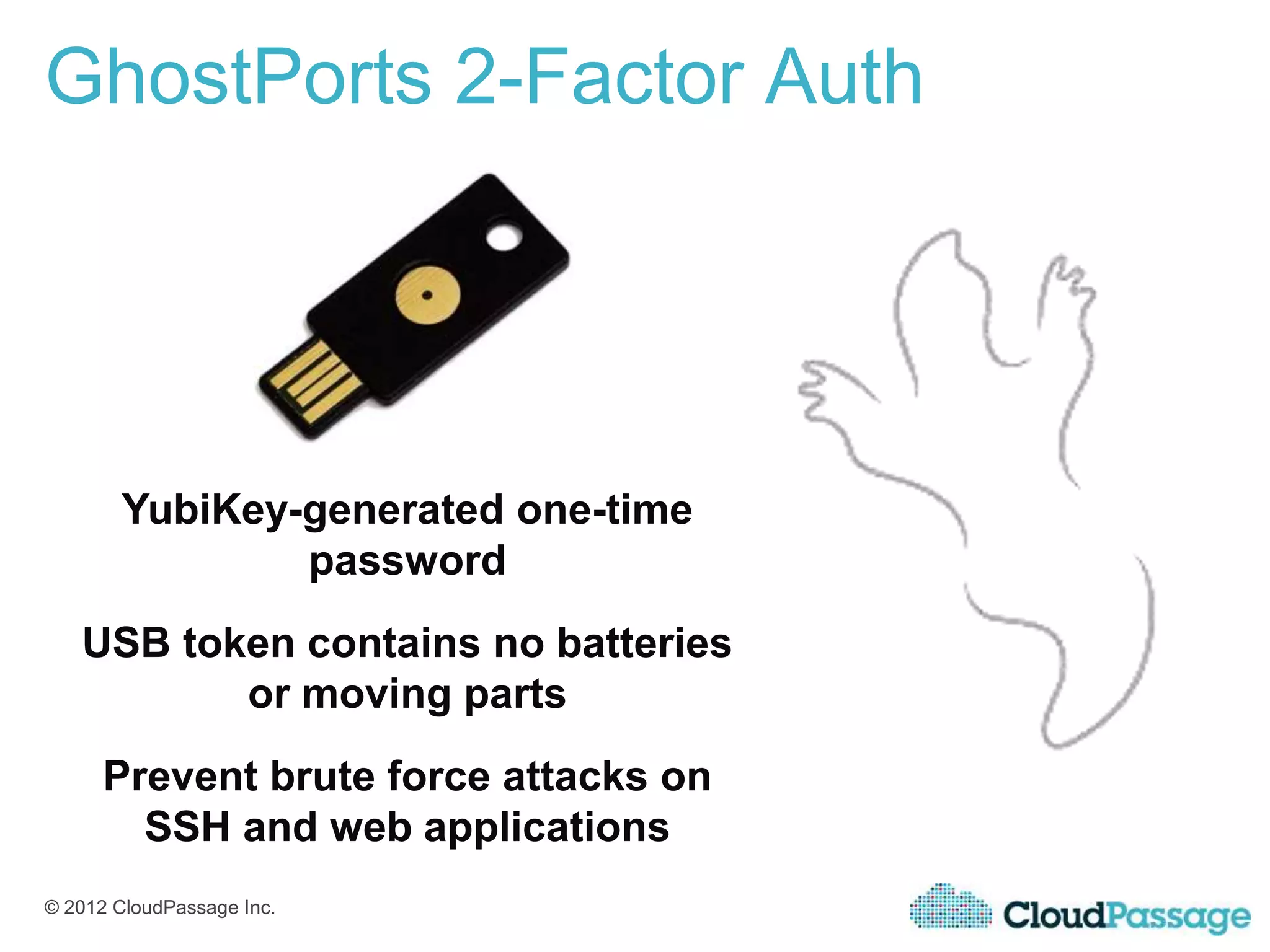 GhostPorts 2-Factor Auth




        YubiKey-generated one-time
                password
   USB token contains no batteries
          or moving parts
      Prevent brute force attacks on
        SSH and web applications
© 2012 CloudPassage Inc.
 