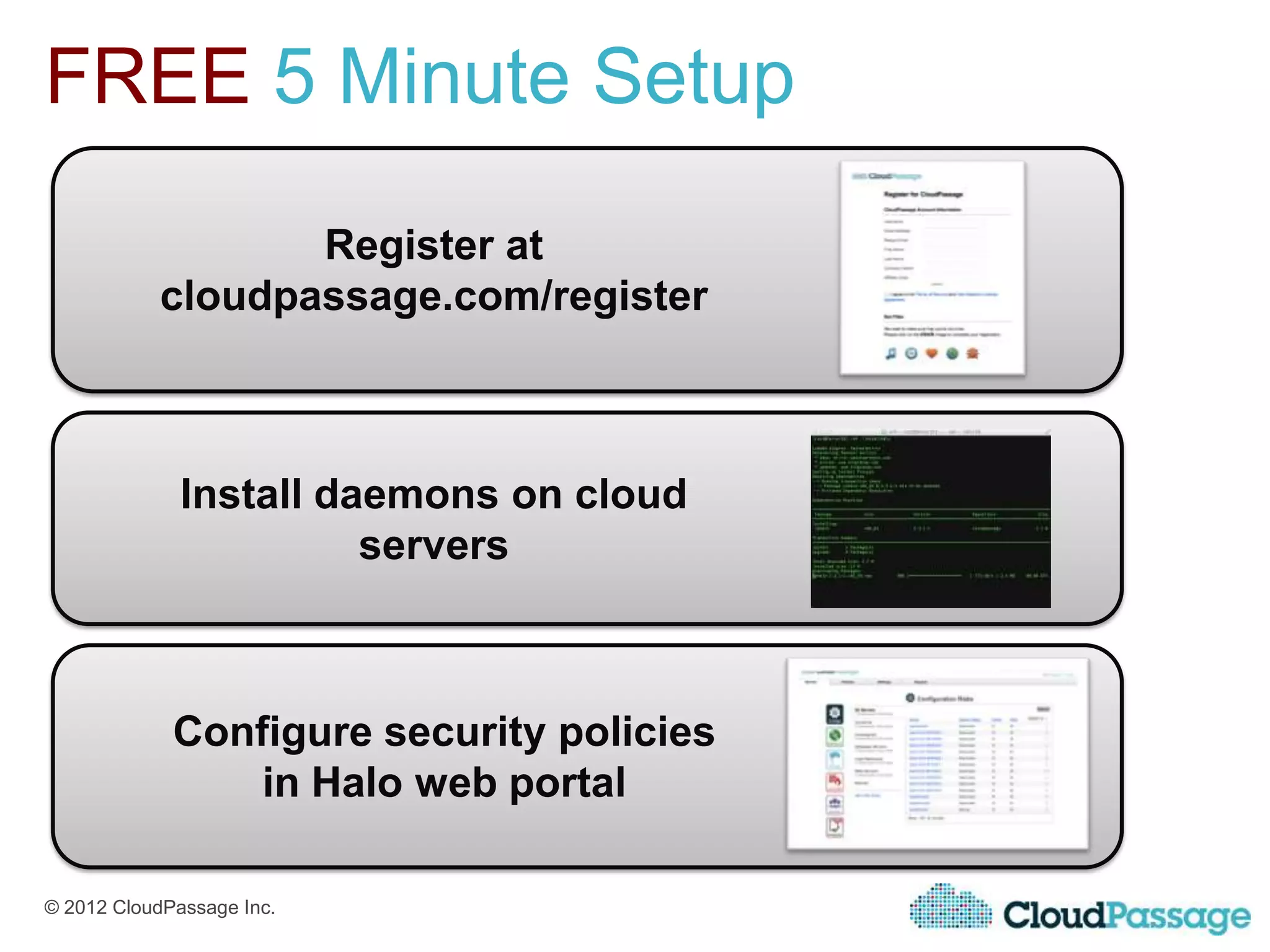 FREE 5 Minute Setup

                  Register at
           cloudpassage.com/register



              Install daemons on cloud
                        servers



             Configure security policies
                 in Halo web portal

© 2012 CloudPassage Inc.
 