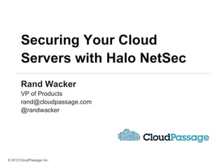 Securing Your Cloud
       Servers with Halo NetSec
       Rand Wacker
       VP of Products
       rand@cloudpassage.com
       @randwacker




© 2012 CloudPassage Inc.
 