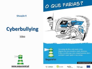 Situação 9




Cyberbullying
         Vídeo




  www.seguranet.pt
 
