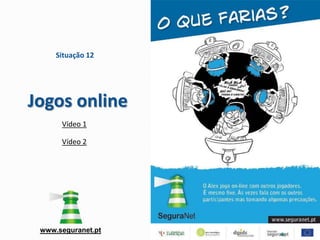 Situação 12




Jogos online
      Vídeo 1

      Vídeo 2




 www.seguranet.pt
 