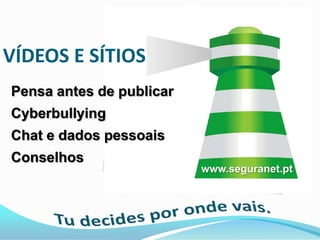 VÍDEOS E SÍTIOS
Pensa antes de publicar
Cyberbullying
Chat e dados pessoais
Conselhos
                          www.seguranet.pt
 