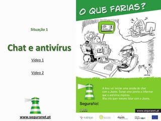 Situação 1



Chat e antivírus
         Vídeo 1


         Vídeo 2




   www.seguranet.pt
 