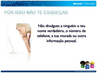 Não divulgues a ninguém o teu
nome verdadeiro, o número de
telefone, a tua morada ou outra
      informação pessoal.
 